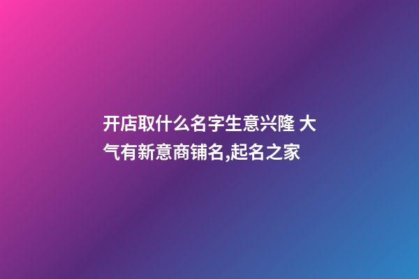 开店取什么名字生意兴隆 大气有新意商铺名,起名之家-第1张-店铺起名-玄机派